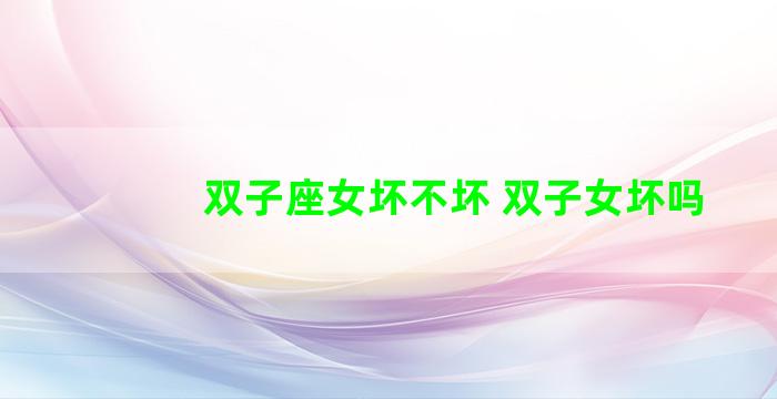 双子座女坏不坏 双子女坏吗